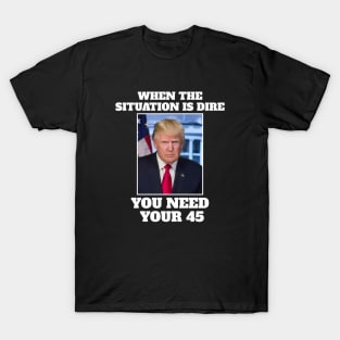 When the situation is dire you need your 45 T-Shirt